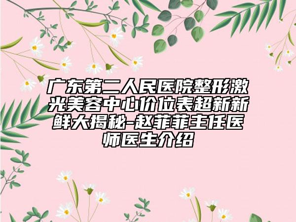 廣東第二人民醫(yī)院整形激光美容中心價位表超新新鮮大揭秘-趙菲菲主任醫(yī)師醫(yī)生介紹