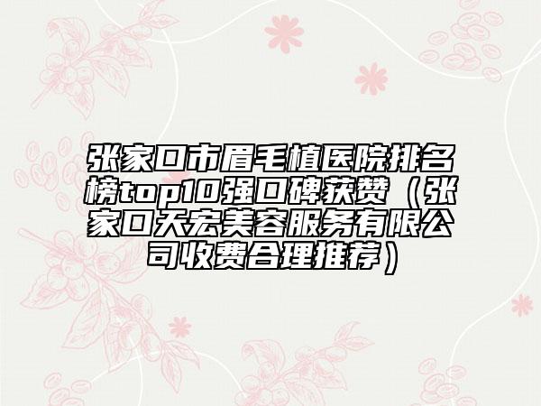 張家口市眉毛植醫(yī)院排名榜top10強口碑獲贊（張家口天宏美容服務有限公司收費合理推薦）