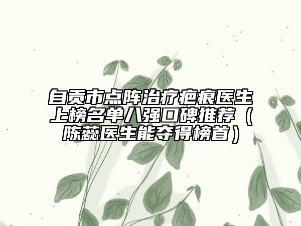 自貢市點(diǎn)陣治療疤痕醫(yī)生上榜名單八強(qiáng)口碑推薦（陳蕊醫(yī)生能奪得榜首）