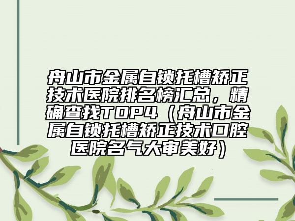 舟山市金屬自鎖托槽矯正技術(shù)醫(yī)院排名榜匯總，精確查找TOP4（舟山市金屬自鎖托槽矯正技術(shù)口腔醫(yī)院名氣大審美好）