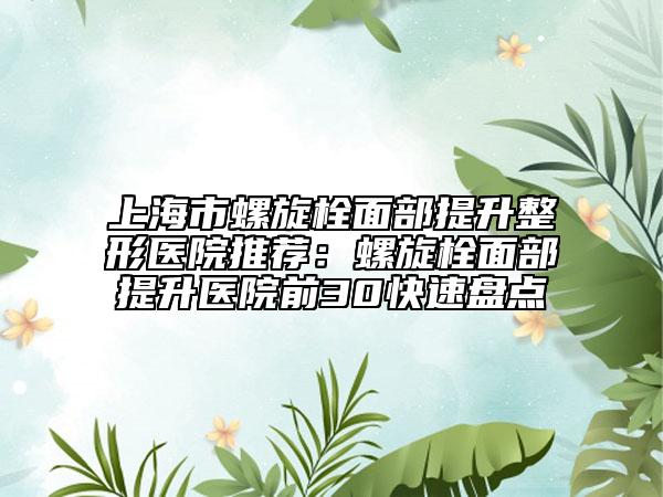 上海市螺旋栓面部提升整形醫(yī)院推薦：螺旋栓面部提升醫(yī)院前30快速盤(pán)點(diǎn)
