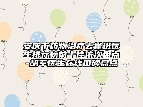 安慶市藥物治療去雀斑醫(yī)生排行榜前十佳依次盤點-胡軍醫(yī)生在線口碑盤點