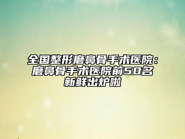 全國(guó)整形磨鼻骨手術(shù)醫(yī)院：磨鼻骨手術(shù)醫(yī)院前50名新鮮出爐啦