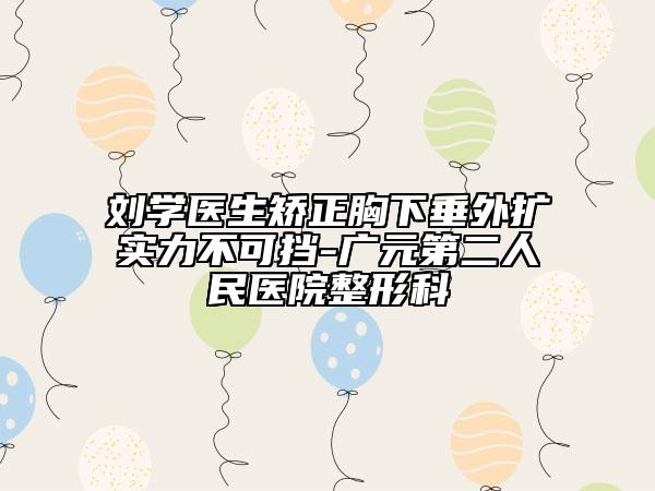 劉學(xué)醫(yī)生矯正胸下垂外擴實力不可擋-廣元第二人民醫(yī)院整形科