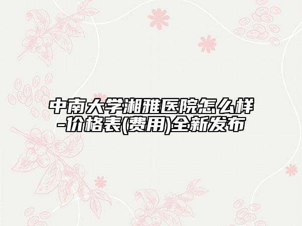 中南大學湘雅醫(yī)院怎么樣-價格表(費用)全新發(fā)布