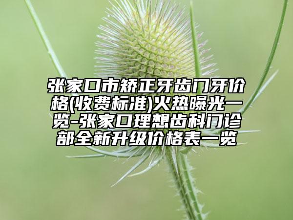 張家口市矯正牙齒門牙價格(收費標準)火熱曝光一覽-張家口理想齒科門診部全新升級價格表一覽