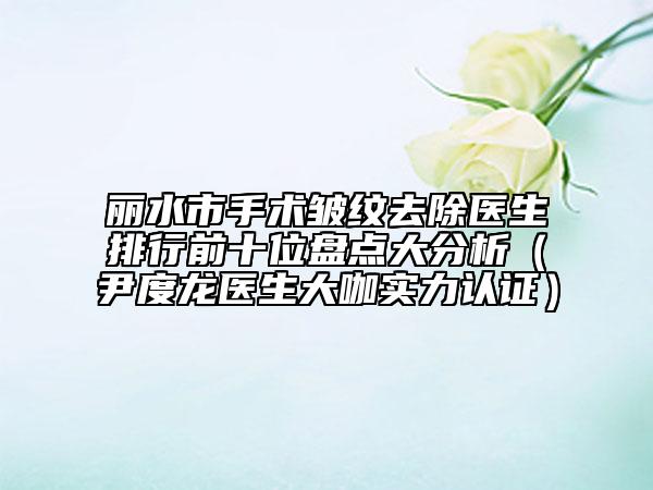 麗水市手術(shù)皺紋去除醫(yī)生排行前十位盤點大分析（尹度龍醫(yī)生大咖實力認(rèn)證）