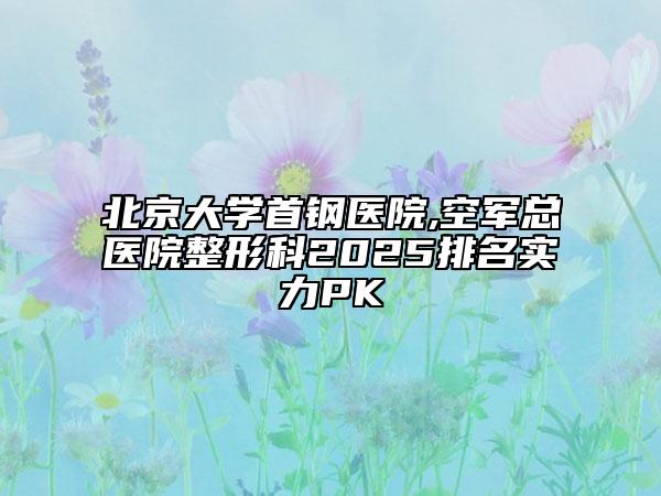 北京大學(xué)首鋼醫(yī)院,空軍總醫(yī)院整形科2025排名實(shí)力PK