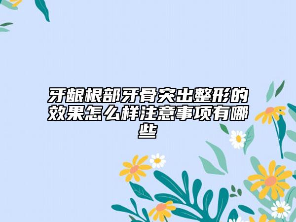 牙齦根部牙骨突出整形的效果怎么樣注意事項(xiàng)有哪些