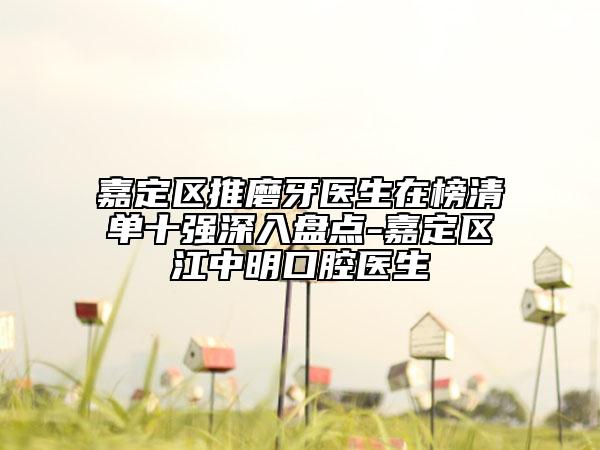 嘉定區(qū)推磨牙醫(yī)生在榜清單十強(qiáng)深入盤點(diǎn)-嘉定區(qū)江中明口腔醫(yī)生