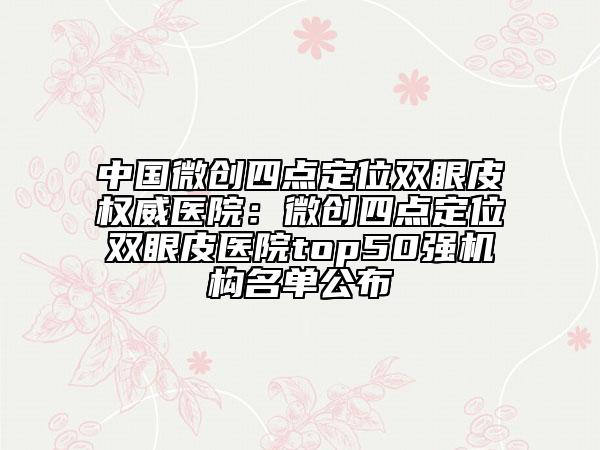 中國(guó)微創(chuàng)四點(diǎn)定位雙眼皮權(quán)威醫(yī)院：微創(chuàng)四點(diǎn)定位雙眼皮醫(yī)院top50強(qiáng)機(jī)構(gòu)名單公布
