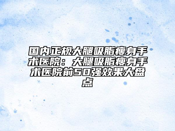 國內(nèi)正規(guī)大腿吸脂瘦身手術(shù)醫(yī)院：大腿吸脂瘦身手術(shù)醫(yī)院前50強效果大盤點