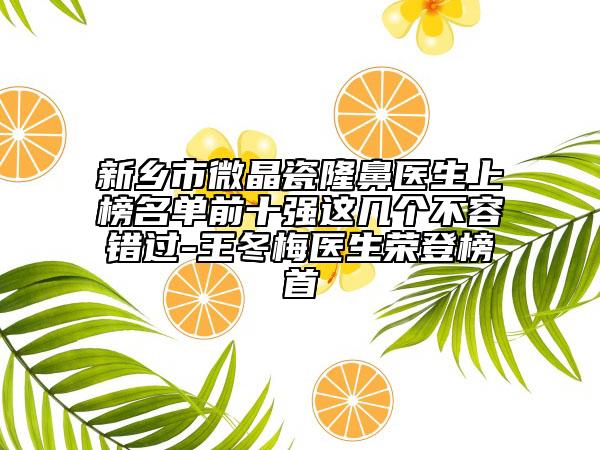 新鄉(xiāng)市微晶瓷隆鼻醫(yī)生上榜名單前十強這幾個不容錯過-王冬梅醫(yī)生榮登榜首