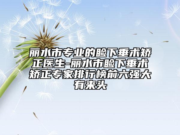 麗水市專業(yè)的瞼下垂術矯正醫(yī)生-麗水市瞼下垂術矯正專家排行榜前六強大有來頭