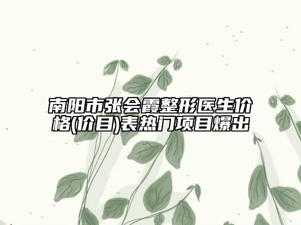 南陽(yáng)市張會(huì)霞整形醫(yī)生價(jià)格(價(jià)目)表熱門(mén)項(xiàng)目爆出