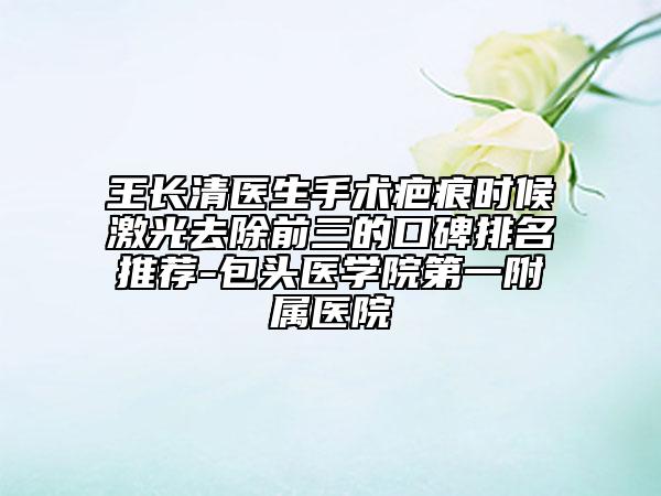 王長清醫(yī)生手術(shù)疤痕時候激光去除前三的口碑排名推薦-包頭醫(yī)學(xué)院第一附屬醫(yī)院