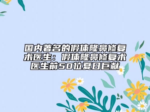 國內(nèi)著名的假體隆鼻修復(fù)術(shù)醫(yī)生：假體隆鼻修復(fù)術(shù)醫(yī)生前50位夏日巨獻(xiàn)