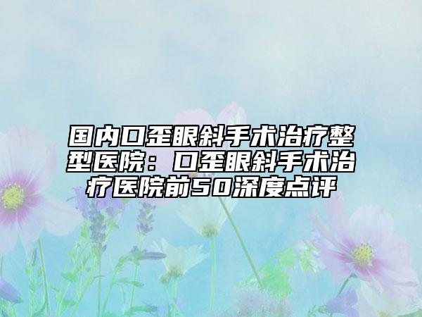 國內(nèi)口歪眼斜手術(shù)治療整型醫(yī)院：口歪眼斜手術(shù)治療醫(yī)院前50深度點評