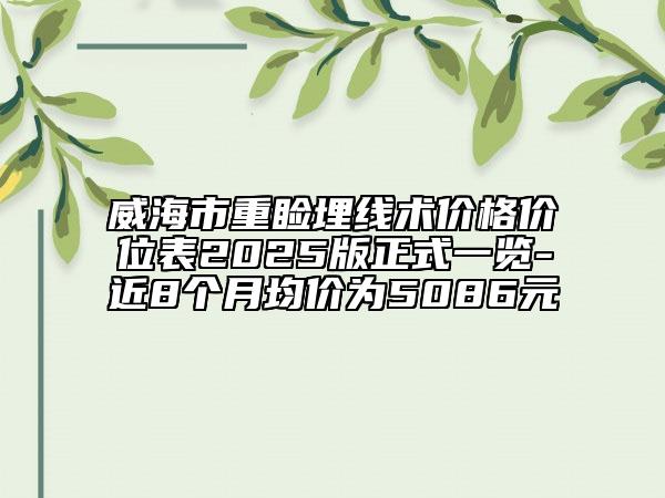 威海市重瞼埋線術(shù)價格價位表2025版正式一覽-近8個月均價為5086元