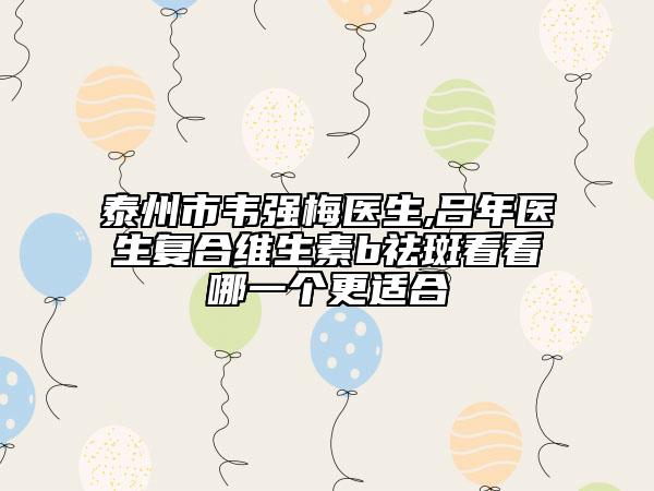 泰州市韋強(qiáng)梅醫(yī)生,呂年醫(yī)生復(fù)合維生素b祛斑看看哪一個(gè)更適合