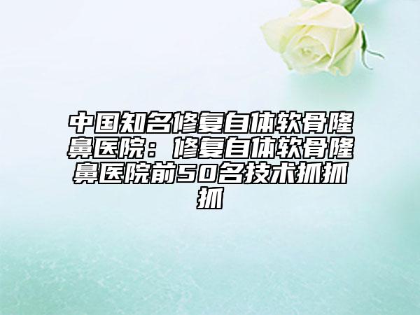 中國知名修復(fù)自體軟骨隆鼻醫(yī)院：修復(fù)自體軟骨隆鼻醫(yī)院前50名技術(shù)抓抓抓
