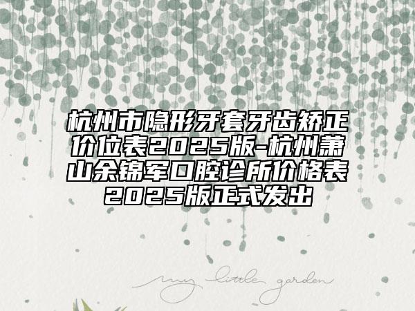 杭州市隱形牙套牙齒矯正價位表2025版-杭州蕭山余錦軍口腔診所價格表2025版正式發(fā)出