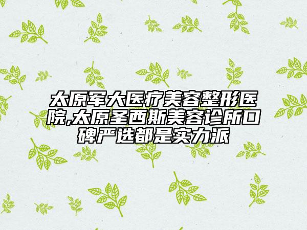 太原軍大醫(yī)療美容整形醫(yī)院,太原圣西斯美容診所口碑嚴(yán)選都是實(shí)力派