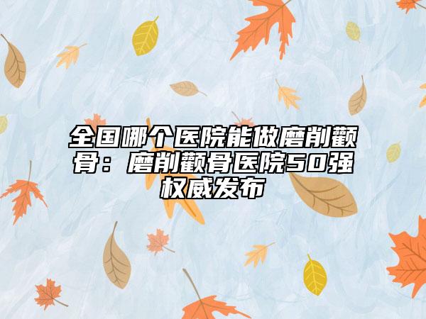 全國哪個醫(yī)院能做磨削顴骨：磨削顴骨醫(yī)院50強權威發(fā)布