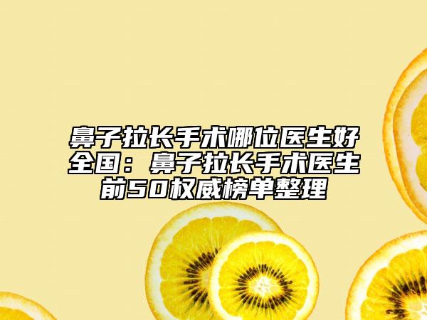 鼻子拉長手術(shù)哪位醫(yī)生好全國：鼻子拉長手術(shù)醫(yī)生前50權(quán)威榜單整理
