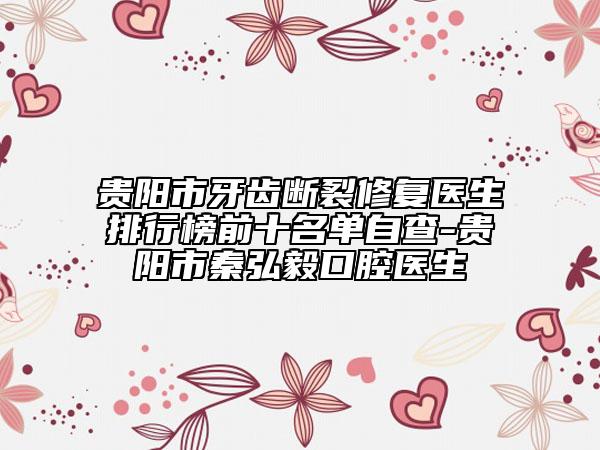 貴陽(yáng)市牙齒斷裂修復(fù)醫(yī)生排行榜前十名單自查-貴陽(yáng)市秦弘毅口腔醫(yī)生