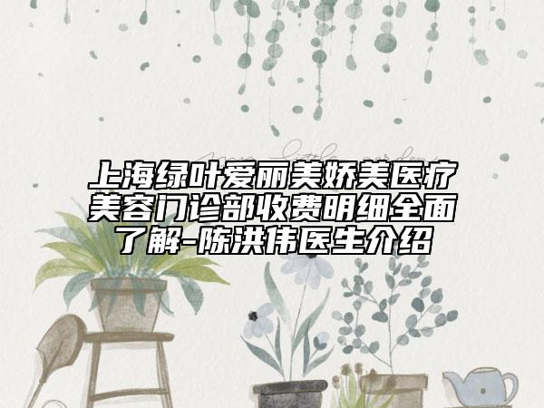 上海綠葉愛麗美嬌美醫(yī)療美容門診部收費明細全面了解-陳洪偉醫(yī)生介紹
