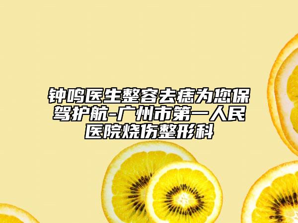 鐘鳴醫(yī)生整容去痣為您保駕護(hù)航-廣州市第一人民醫(yī)院燒傷整形科