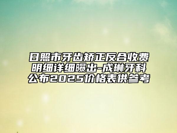 日照市牙齒矯正反合收費明細(xì)詳細(xì)曝出-成琳牙科公布2025價格表供參考