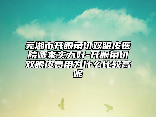 蕪湖市開(kāi)眼角切雙眼皮醫(yī)院哪家實(shí)力好-開(kāi)眼角切雙眼皮費(fèi)用為什么比較高呢
