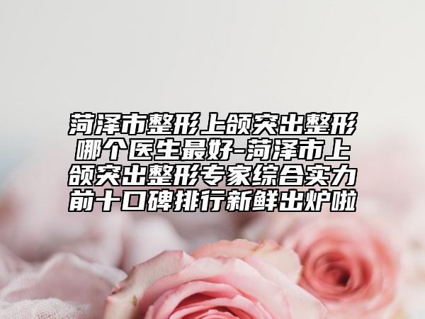 菏澤市整形上頜突出整形哪個(gè)醫(yī)生最好-菏澤市上頜突出整形專家綜合實(shí)力前十口碑排行新鮮出爐啦
