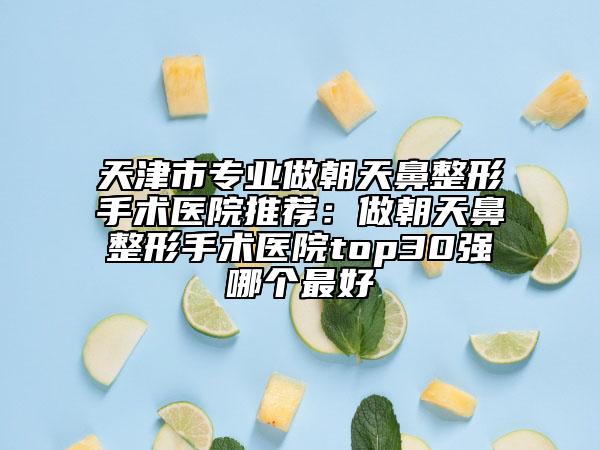 天津市專(zhuān)業(yè)做朝天鼻整形手術(shù)醫(yī)院推薦：做朝天鼻整形手術(shù)醫(yī)院top30強(qiáng)哪個(gè)最好