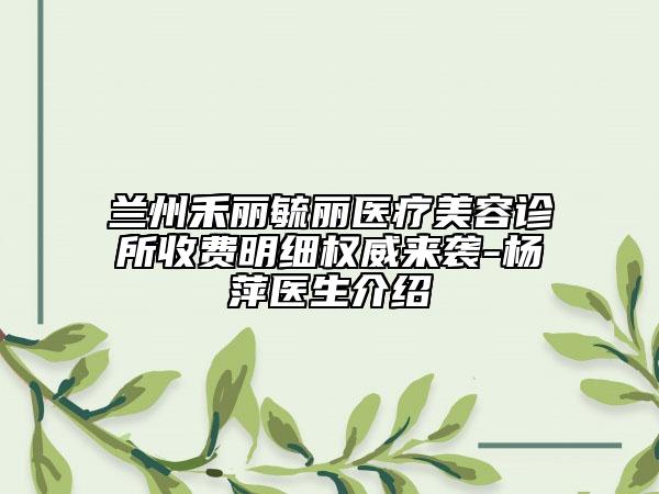 蘭州禾麗毓麗醫(yī)療美容診所收費(fèi)明細(xì)權(quán)威來(lái)襲-楊萍醫(yī)生介紹