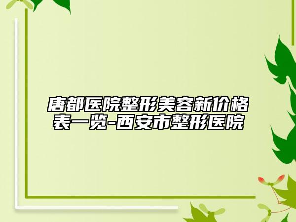 唐都醫(yī)院整形美容新價(jià)格表一覽-西安市整形醫(yī)院