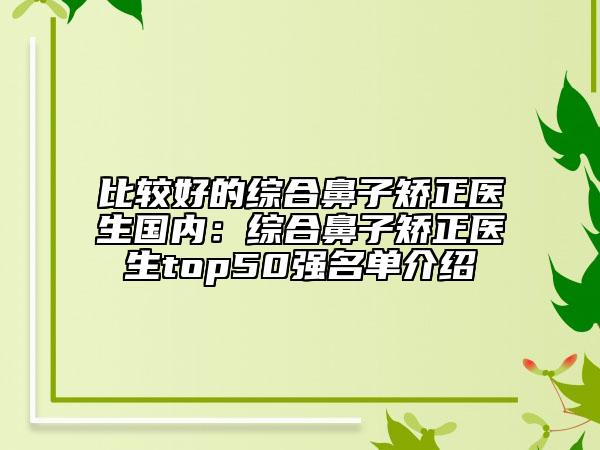 比較好的綜合鼻子矯正醫(yī)生國內(nèi)：綜合鼻子矯正醫(yī)生top50強(qiáng)名單介紹