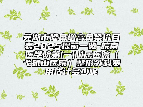 蕪湖市隆鼻增高鼻梁價目表2025提前一覽-皖南醫(yī)學(xué)院第(一)附屬醫(yī)院（弋磯山醫(yī)院）整形外科費(fèi)用估計多少呢