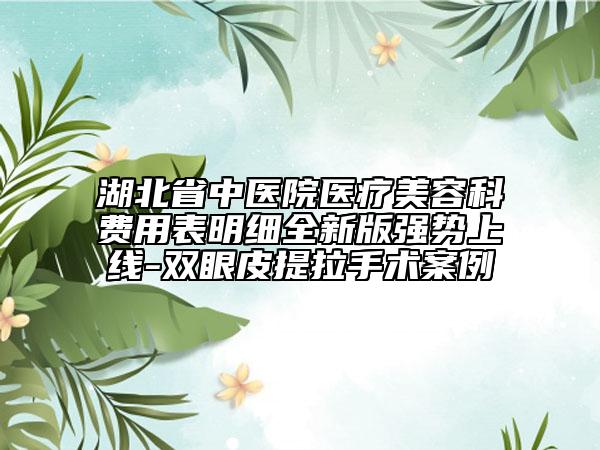 湖北省中醫(yī)院醫(yī)療美容科費用表明細全新版強勢上線-雙眼皮提拉手術(shù)案例