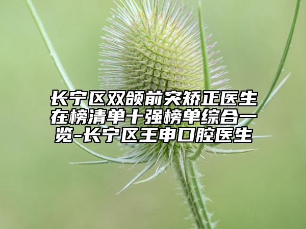 長寧區(qū)雙頜前突矯正醫(yī)生在榜清單十強榜單綜合一覽-長寧區(qū)王申口腔醫(yī)生