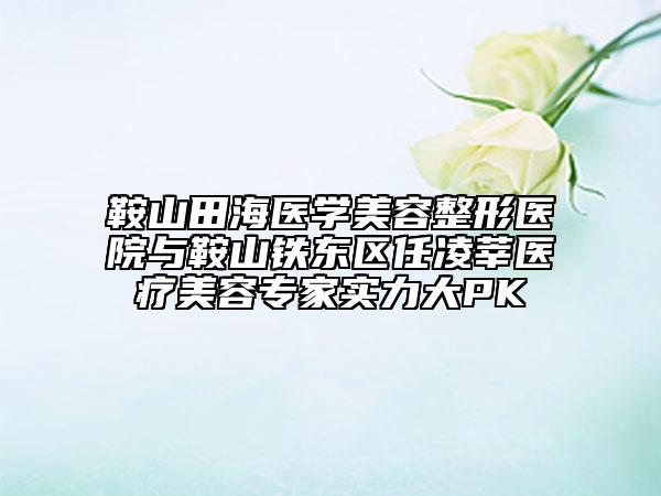 鞍山田海醫(yī)學(xué)美容整形醫(yī)院與鞍山鐵東區(qū)任凌莘醫(yī)療美容專家實力大PK