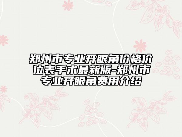 鄭州市專業(yè)開(kāi)眼角價(jià)格價(jià)位表手術(shù)最新版-鄭州市專業(yè)開(kāi)眼角費(fèi)用介紹