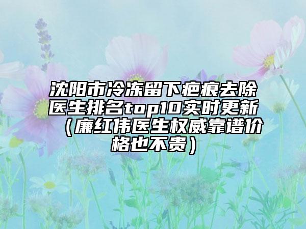 沈陽市冷凍留下疤痕去除醫(yī)生排名top10實(shí)時(shí)更新（廉紅偉醫(yī)生權(quán)威靠譜價(jià)格也不貴）
