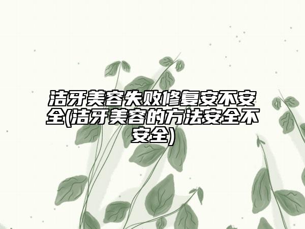 潔牙美容失敗修復(fù)安不安全(潔牙美容的方法安全不安全)