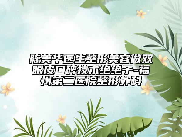 陳美華醫(yī)生整形美容做雙眼皮口碑技術(shù)絕絕子-福州第二醫(yī)院整形外科