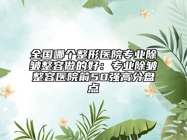全國(guó)哪個(gè)整形醫(yī)院專業(yè)除皺整容做的好：專業(yè)除皺整容醫(yī)院前50強(qiáng)高分盤點(diǎn)