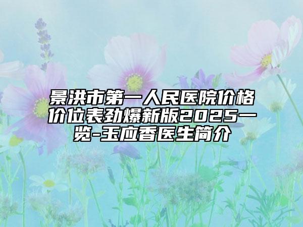 景洪市第一人民醫(yī)院價格價位表勁爆新版2025一覽-玉應(yīng)香醫(yī)生簡介