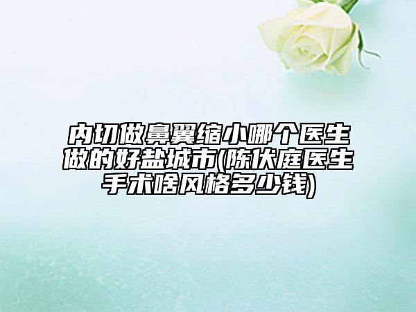 內(nèi)切做鼻翼縮小哪個醫(yī)生做的好鹽城市(陳伏庭醫(yī)生手術(shù)啥風(fēng)格多少錢)